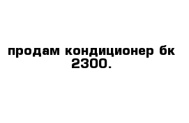 продам кондиционер бк-2300.